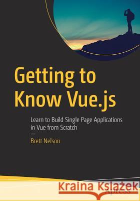 Getting to Know Vue.Js: Learn to Build Single Page Applications in Vue from Scratch Nelson, Brett 9781484237809 Apress