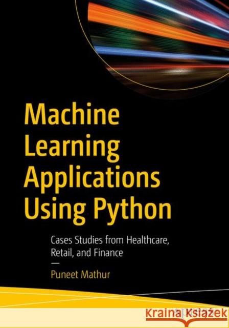 Machine Learning Applications Using Python: Cases Studies from Healthcare, Retail, and Finance Mathur, Puneet 9781484237861