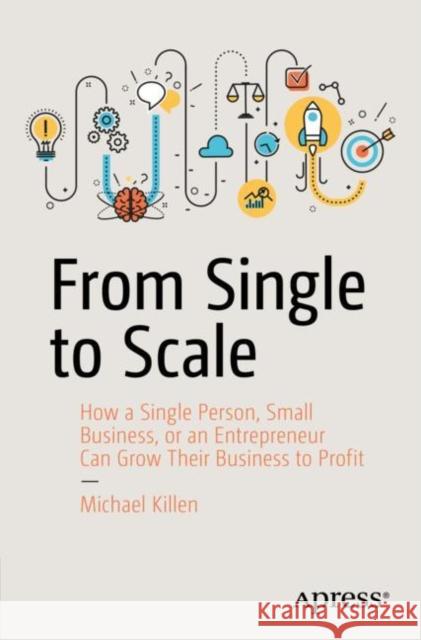 From Single to Scale: How a Single Person, Small Business, or an Entrepreneur Can Grow Their Business to Profit Killen, Michael 9781484238134 Apress