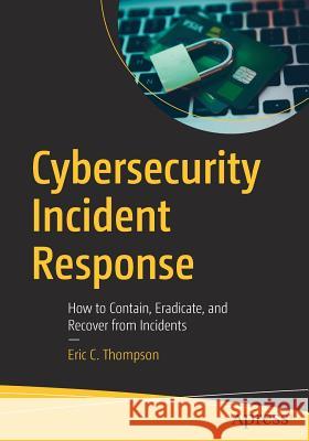 Cybersecurity Incident Response: How to Contain, Eradicate, and Recover from Incidents Thompson, Eric C. 9781484238691 Apress
