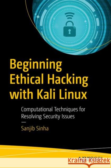 Beginning Ethical Hacking with Kali Linux: Computational Techniques for Resolving Security Issues Sinha, Sanjib 9781484238905