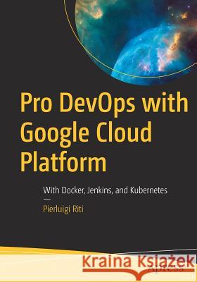 Pro Devops with Google Cloud Platform: With Docker, Jenkins, and Kubernetes Riti, Pierluigi 9781484238967 Apress