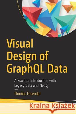 Visual Design of Graphql Data: A Practical Introduction with Legacy Data and Neo4j Frisendal, Thomas 9781484239032 Apress