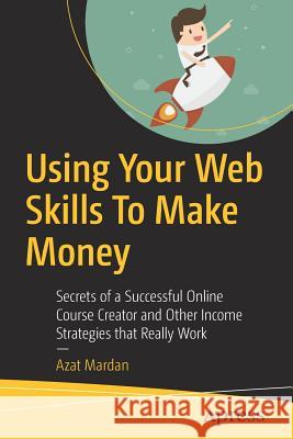 Using Your Web Skills to Make Money: Secrets of a Successful Online Course Creator and Other Income Strategies That Really Work Mardan, Azat 9781484239216 Apress