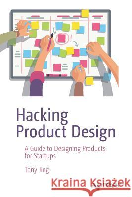Hacking Product Design: A Guide to Designing Products for Startups Jing, Tony 9781484239841
