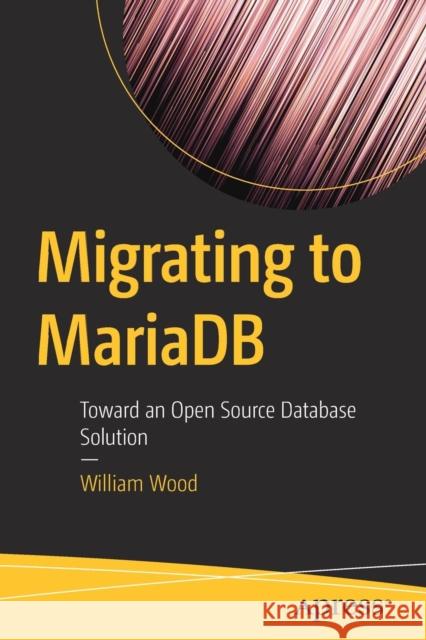 Migrating to Mariadb: Toward an Open Source Database Solution Wood, William 9781484239964