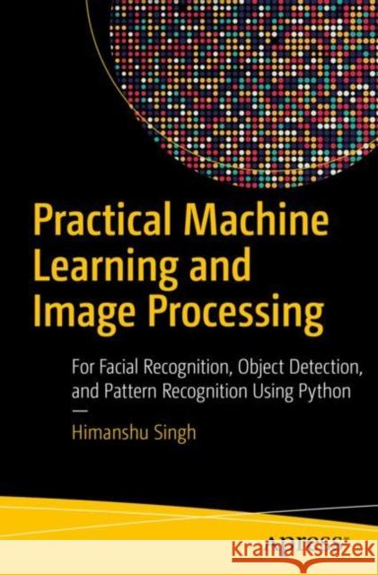 Practical Machine Learning and Image Processing: For Facial Recognition, Object Detection, and Pattern Recognition Using Python Singh, Himanshu 9781484241486 Apress