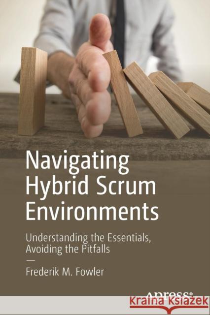 Navigating Hybrid Scrum Environments: Understanding the Essentials, Avoiding the Pitfalls Fowler, Frederik M. 9781484241639 Apress