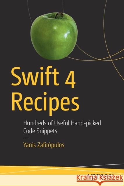 Swift 4 Recipes: Hundreds of Useful Hand-Picked Code Snippets Zafirópulos, Yanis 9781484241813