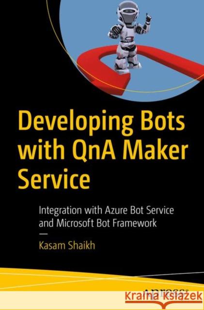 Developing Bots with Qna Maker Service: Integration with Azure Bot Service and Microsoft Bot Framework Shaikh, Kasam 9781484241844 Apress