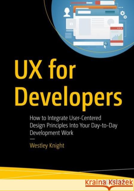UX for Developers: How to Integrate User-Centered Design Principles Into Your Day-To-Day Development Work Knight, Westley 9781484242261 Apress