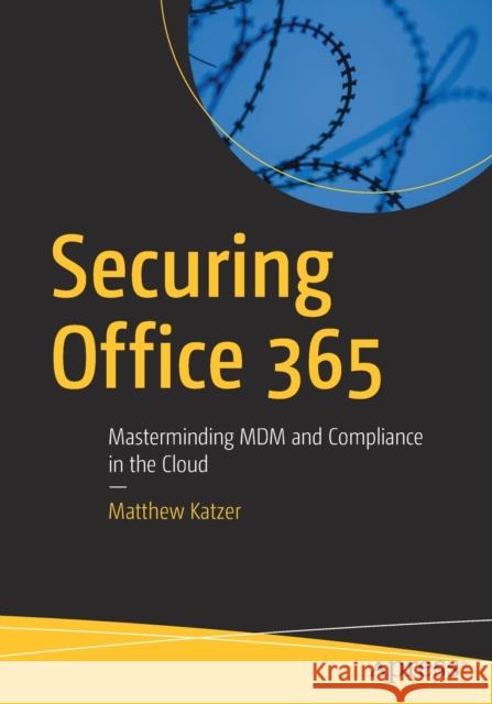 Securing Office 365: Masterminding MDM and Compliance in the Cloud Matthew Katzer 9781484242292