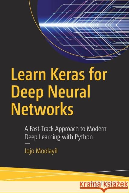 Learn Keras for Deep Neural Networks: A Fast-Track Approach to Modern Deep Learning with Python Moolayil, Jojo 9781484242391