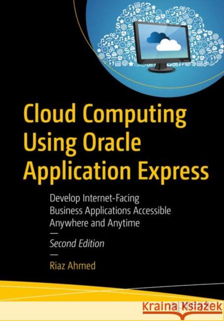 Cloud Computing Using Oracle Application Express: Develop Internet-Facing Business Applications Accessible Anywhere and Anytime Ahmed, Riaz 9781484242421 Apress