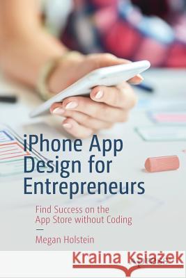 iPhone App Design for Entrepreneurs: Find Success on the App Store Without Coding Holstein, Megan 9781484242841