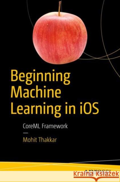Beginning Machine Learning in IOS: Coreml Framework Thakkar, Mohit 9781484242964 Apress