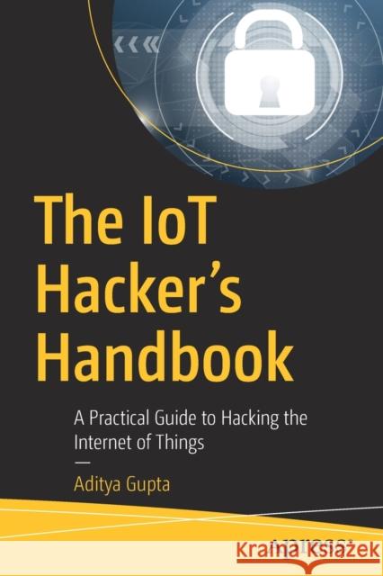 The Iot Hacker's Handbook: A Practical Guide to Hacking the Internet of Things Gupta, Aditya 9781484242995 Apress