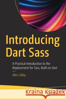 Introducing Dart Sass: A Practical Introduction to the Replacement for Sass, Built on Dart Libby, Alex 9781484243718 Apress