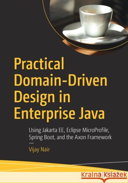 Practical Domain-Driven Design in Enterprise Java: Using Jakarta Ee, Eclipse Microprofile, Spring Boot, and the Axon Framework Nair, Vijay 9781484245422 Apress