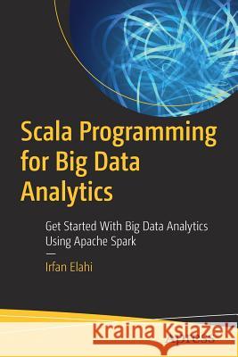 Scala Programming for Big Data Analytics: Get Started with Big Data Analytics Using Apache Spark Elahi, Irfan 9781484248096