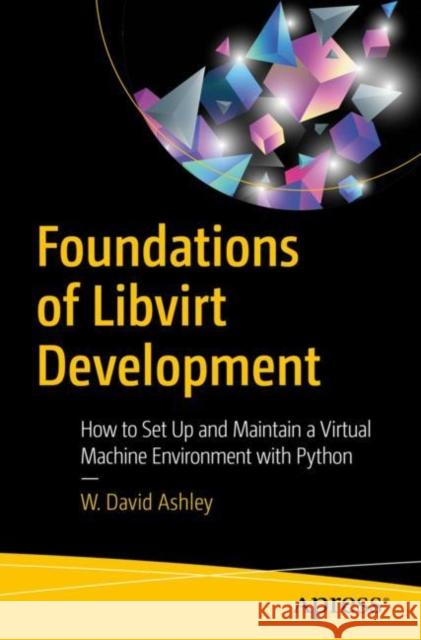 Foundations of Libvirt Development: How to Set Up and Maintain a Virtual Machine Environment with Python Ashley, W. David 9781484248614