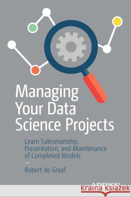 Managing Your Data Science Projects: Learn Salesmanship, Presentation, and Maintenance of Completed Models de Graaf, Robert 9781484249062 Apress