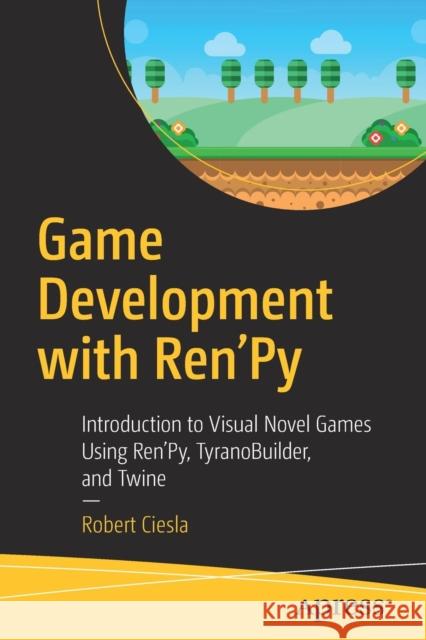 Game Development with Ren'py: Introduction to Visual Novel Games Using Ren'py, Tyranobuilder, and Twine Ciesla, Robert 9781484249192 Apress