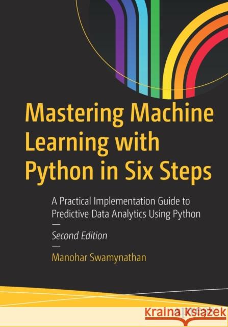 Mastering Machine Learning with Python in Six Steps: A Practical Implementation Guide to Predictive Data Analytics Using Python Swamynathan, Manohar 9781484249468 Apress