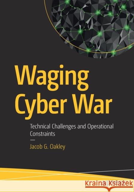 Waging Cyber War: Technical Challenges and Operational Constraints Oakley, Jacob G. 9781484249499 Apress