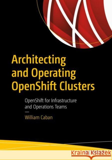 Architecting and Operating Openshift Clusters: Openshift for Infrastructure and Operations Teams Caban, William 9781484249840 Apress