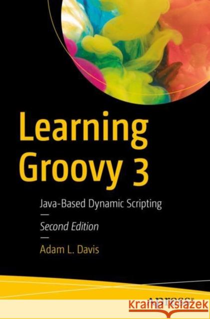 Learning Groovy 3: Java-Based Dynamic Scripting Davis, Adam L. 9781484250570 Apress