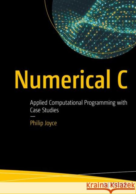 Numerical C: Applied Computational Programming with Case Studies Joyce, Philip 9781484250631