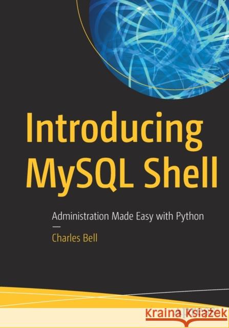 Introducing MySQL Shell: Administration Made Easy with Python Bell, Charles 9781484250822