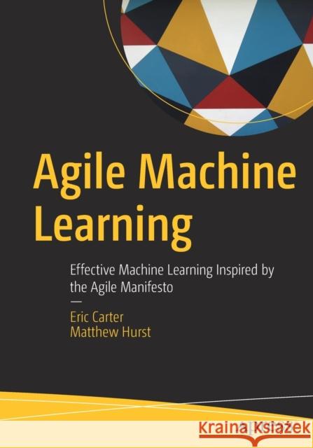 Agile Machine Learning: Effective Machine Learning Inspired by the Agile Manifesto Carter, Eric 9781484251065 Apress