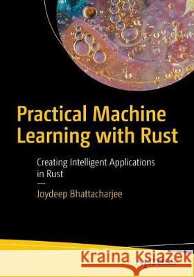 Practical Machine Learning with Rust: Creating Intelligent Applications in Rust Bhattacharjee, Joydeep 9781484251201 Apress