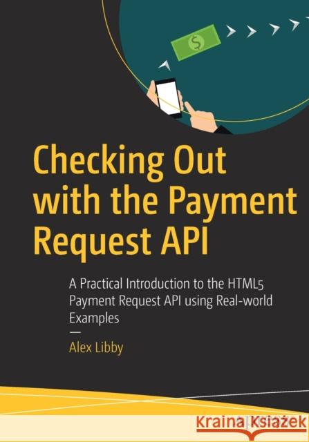 Checking Out with the Payment Request API: A Practical Introduction to the Html5 Payment Request API Using Real-World Examples Libby, Alex 9781484251836 Apress