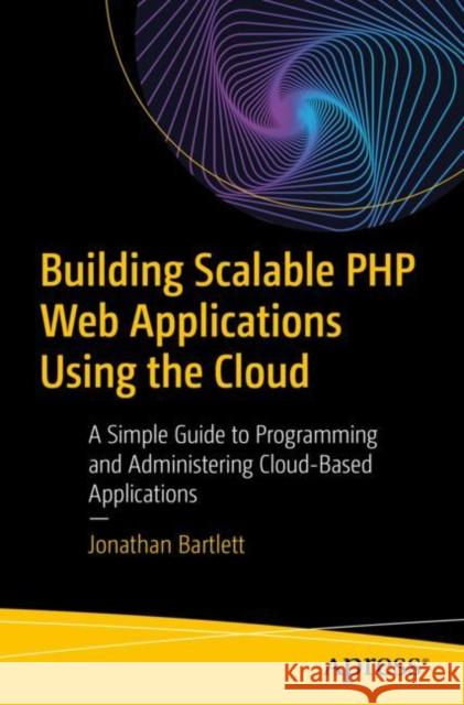 Building Scalable PHP Web Applications Using the Cloud: A Simple Guide to Programming and Administering Cloud-Based Applications Bartlett, Jonathan 9781484252116