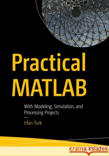 Practical MATLAB: With Modeling, Simulation, and Processing Projects Turk, Irfan 9781484252802 Apress
