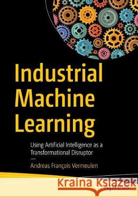 Industrial Machine Learning: Using Artificial Intelligence as a Transformational Disruptor Vermeulen, Andreas François 9781484253151 Apress