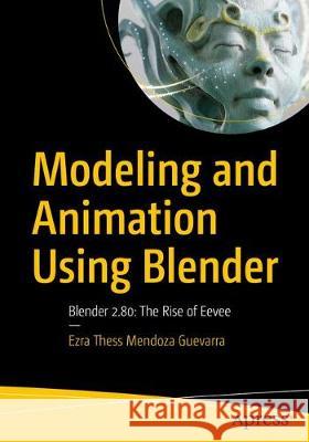 Modeling and Animation Using Blender: Blender 2.80: The Rise of Eevee Guevarra, Ezra Thess Mendoza 9781484253397