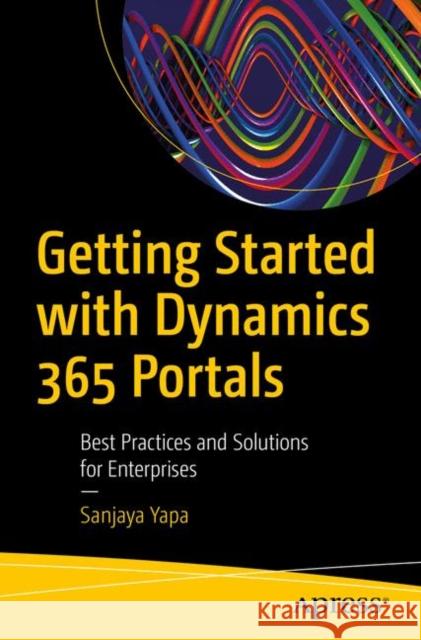 Getting Started with Dynamics 365 Portals: Best Practices and Solutions for Enterprises Yapa, Sanjaya 9781484253458