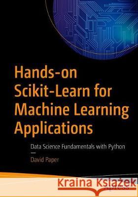 Hands-On Scikit-Learn for Machine Learning Applications: Data Science Fundamentals with Python Paper, David 9781484253724 Apress