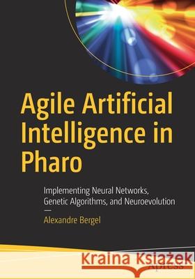 Agile Artificial Intelligence in Pharo: Implementing Neural Networks, Genetic Algorithms, and Neuroevolution Bergel, Alexandre 9781484253830 Apress