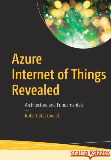 Azure Internet of Things Revealed: Architecture and Fundamentals Stackowiak, Robert 9781484254691 Apress