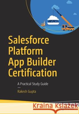 Salesforce Platform App Builder Certification: A Practical Study Guide Gupta, Rakesh 9781484254783