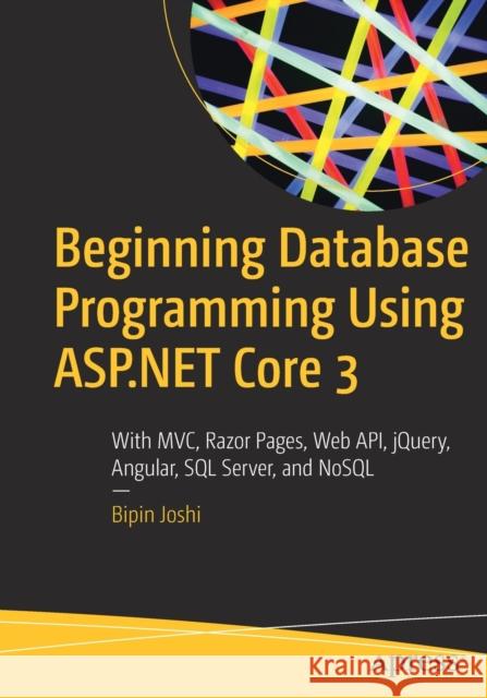Beginning Database Programming Using ASP.NET Core 3: With MVC, Razor Pages, Web API, jQuery, Angular, SQL Server, and NoSQL Bipin Joshi 9781484255087 APress