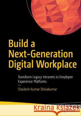 Build a Next-Generation Digital Workplace: Transform Legacy Intranets to Employee Experience Platforms Shivakumar, Shailesh Kumar 9781484255117 Apress