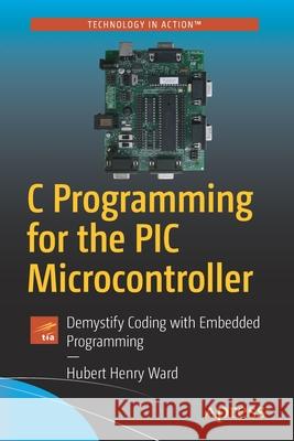 C Programming for the PIC Microcontroller: Demystify Coding with Embedded Programming Ward, Hubert Henry 9781484255247 Apress