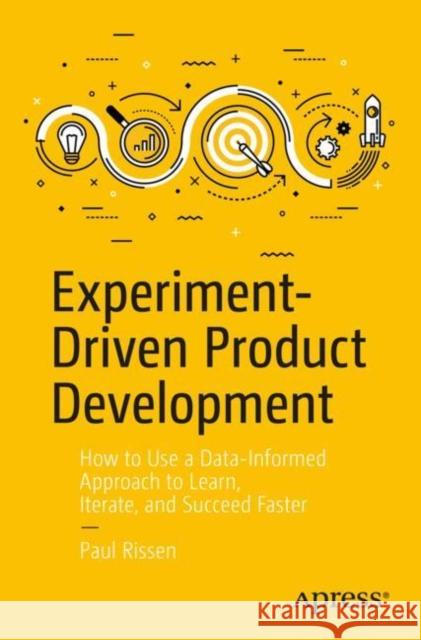 Experiment-Driven Product Development: How to Use a Data-Informed Approach to Learn, Iterate, and Succeed Faster Rissen, Paul 9781484255278 Apress