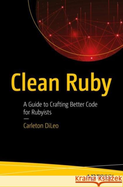 Clean Ruby: A Guide to Crafting Better Code for Rubyists DiLeo, Carleton 9781484255452 Apress